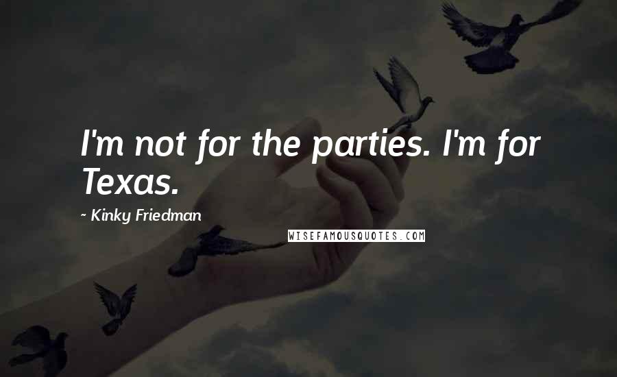 Kinky Friedman Quotes: I'm not for the parties. I'm for Texas.