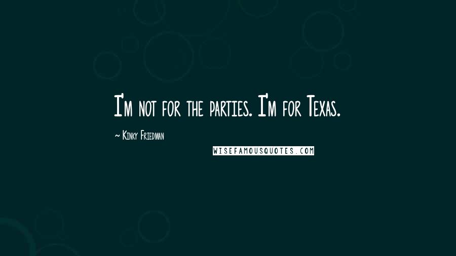 Kinky Friedman Quotes: I'm not for the parties. I'm for Texas.