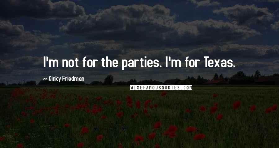Kinky Friedman Quotes: I'm not for the parties. I'm for Texas.