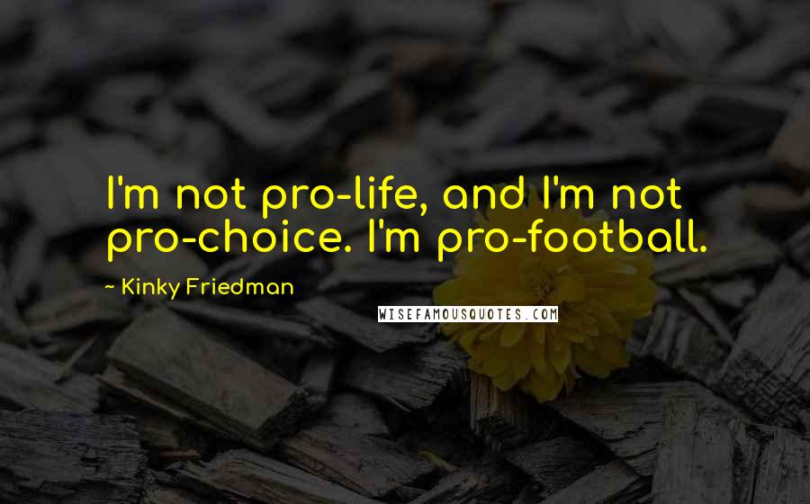 Kinky Friedman Quotes: I'm not pro-life, and I'm not pro-choice. I'm pro-football.