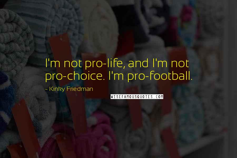 Kinky Friedman Quotes: I'm not pro-life, and I'm not pro-choice. I'm pro-football.