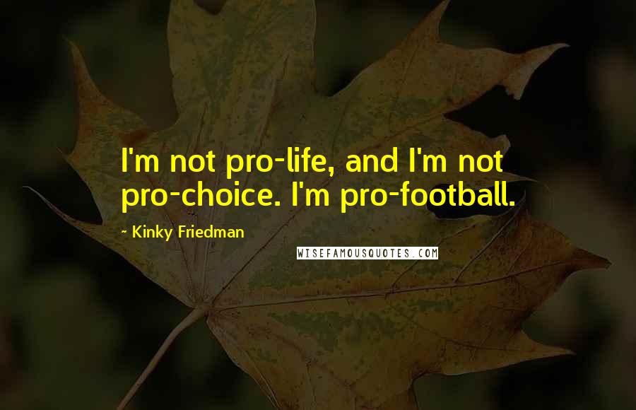Kinky Friedman Quotes: I'm not pro-life, and I'm not pro-choice. I'm pro-football.