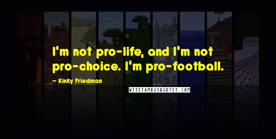 Kinky Friedman Quotes: I'm not pro-life, and I'm not pro-choice. I'm pro-football.