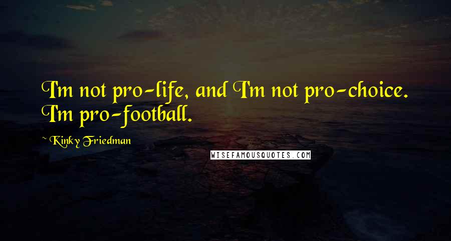 Kinky Friedman Quotes: I'm not pro-life, and I'm not pro-choice. I'm pro-football.