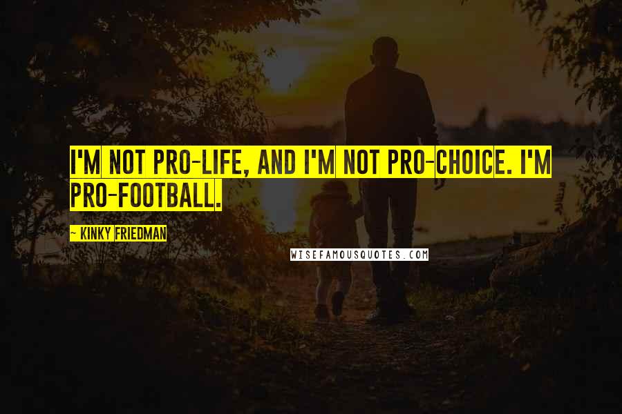 Kinky Friedman Quotes: I'm not pro-life, and I'm not pro-choice. I'm pro-football.