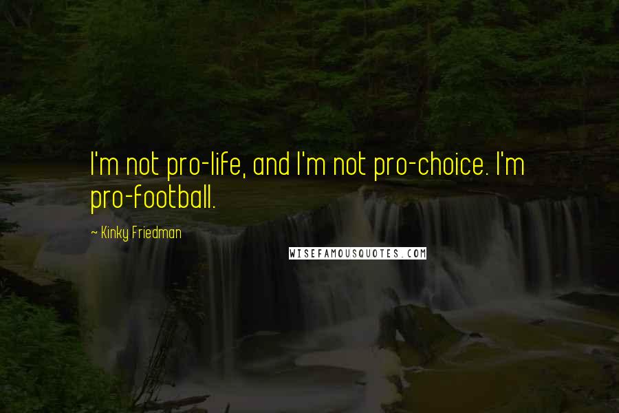 Kinky Friedman Quotes: I'm not pro-life, and I'm not pro-choice. I'm pro-football.