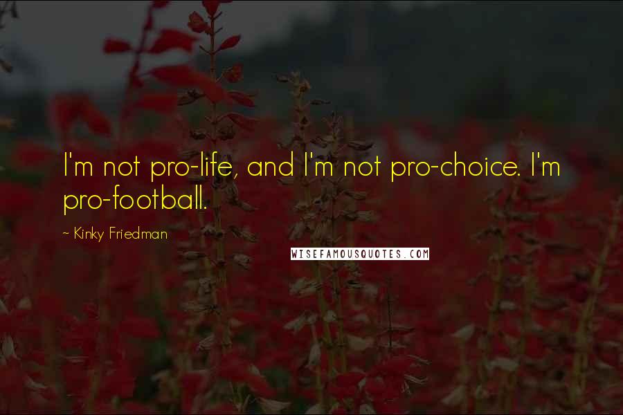 Kinky Friedman Quotes: I'm not pro-life, and I'm not pro-choice. I'm pro-football.