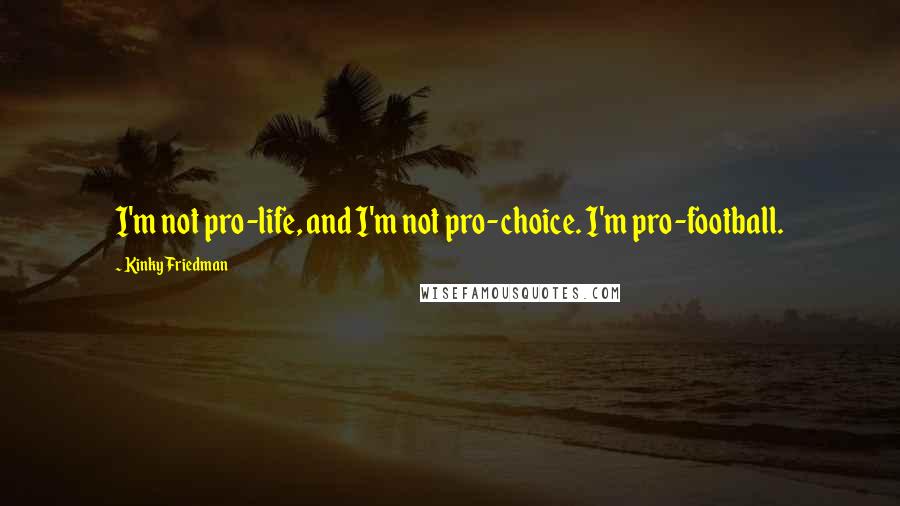 Kinky Friedman Quotes: I'm not pro-life, and I'm not pro-choice. I'm pro-football.