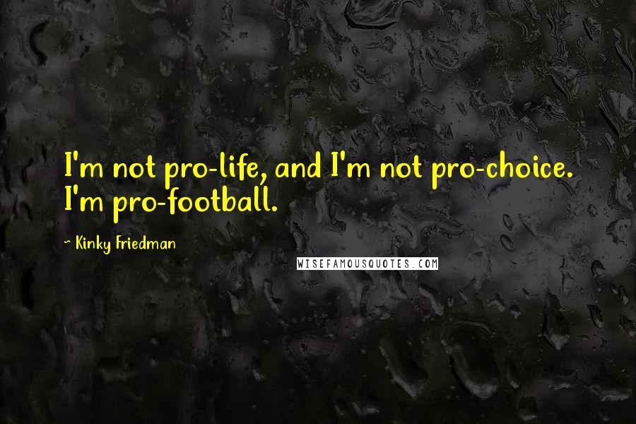 Kinky Friedman Quotes: I'm not pro-life, and I'm not pro-choice. I'm pro-football.