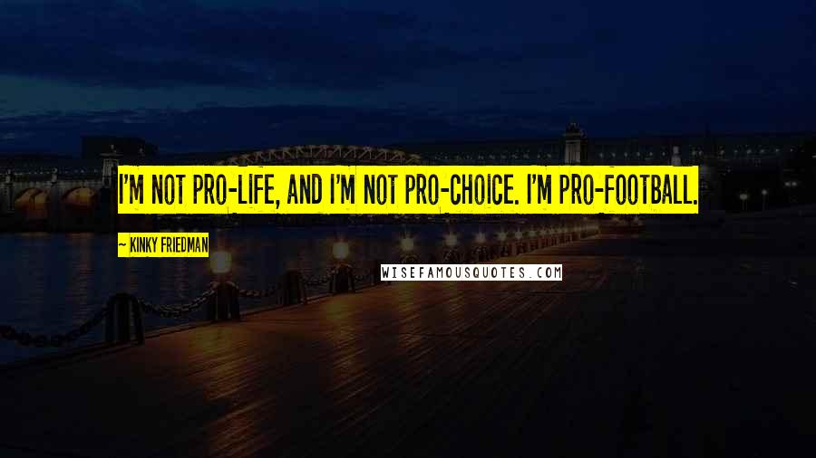 Kinky Friedman Quotes: I'm not pro-life, and I'm not pro-choice. I'm pro-football.