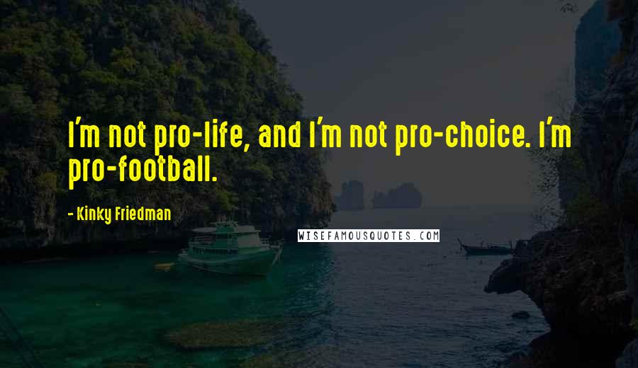 Kinky Friedman Quotes: I'm not pro-life, and I'm not pro-choice. I'm pro-football.