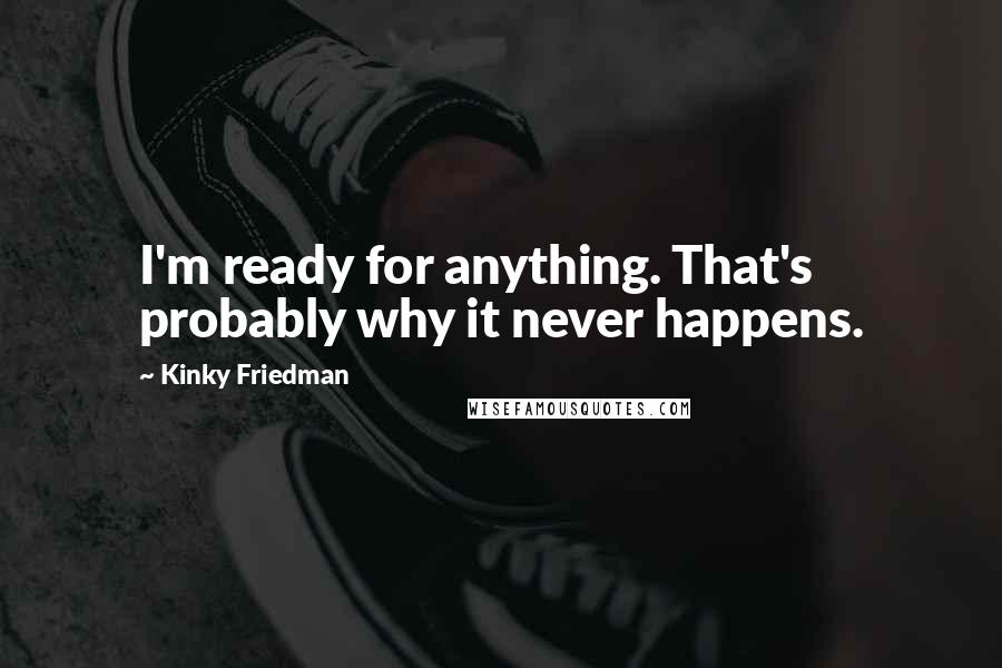 Kinky Friedman Quotes: I'm ready for anything. That's probably why it never happens.
