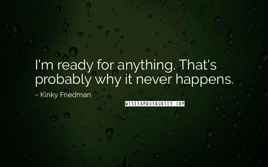 Kinky Friedman Quotes: I'm ready for anything. That's probably why it never happens.