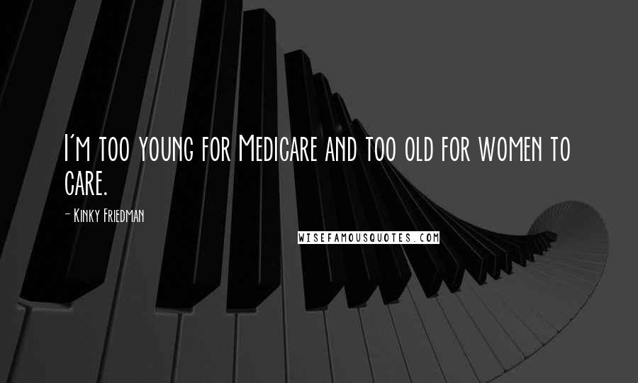 Kinky Friedman Quotes: I'm too young for Medicare and too old for women to care.