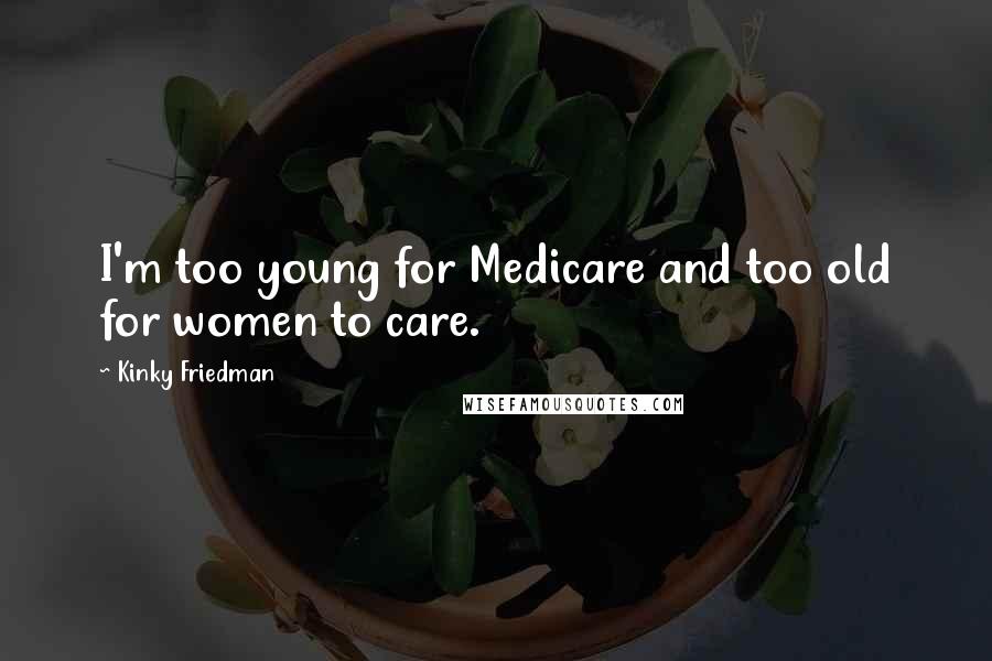 Kinky Friedman Quotes: I'm too young for Medicare and too old for women to care.