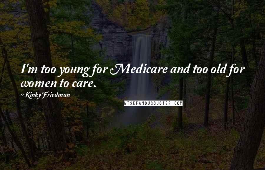 Kinky Friedman Quotes: I'm too young for Medicare and too old for women to care.