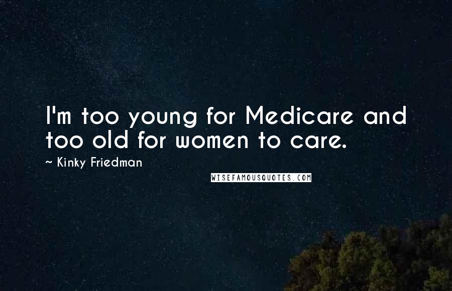 Kinky Friedman Quotes: I'm too young for Medicare and too old for women to care.