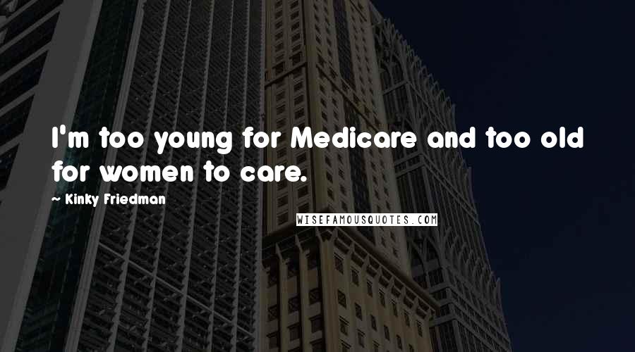 Kinky Friedman Quotes: I'm too young for Medicare and too old for women to care.