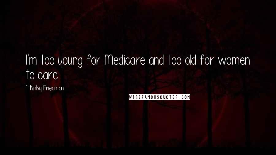 Kinky Friedman Quotes: I'm too young for Medicare and too old for women to care.