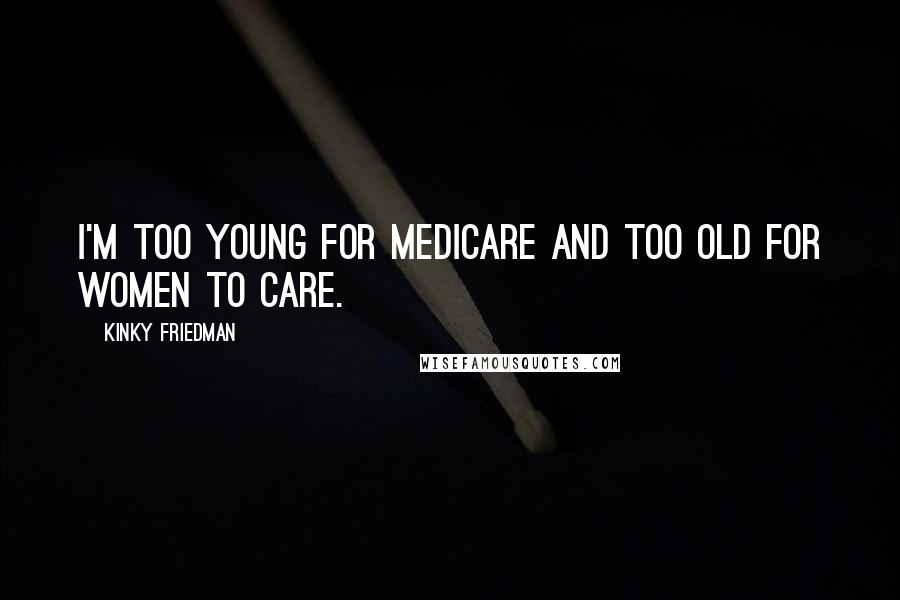 Kinky Friedman Quotes: I'm too young for Medicare and too old for women to care.