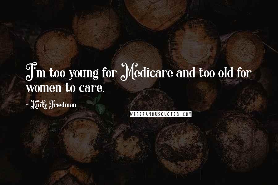 Kinky Friedman Quotes: I'm too young for Medicare and too old for women to care.