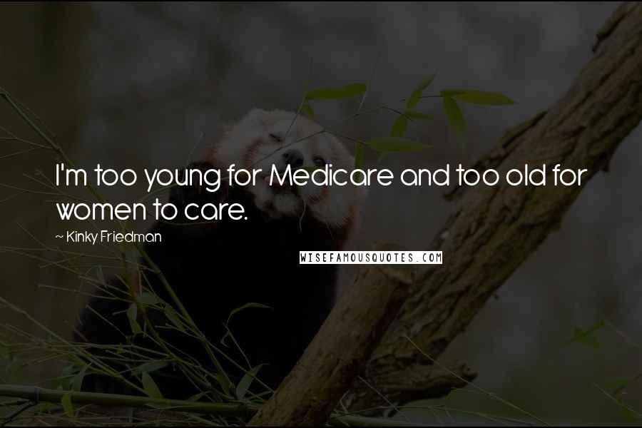 Kinky Friedman Quotes: I'm too young for Medicare and too old for women to care.