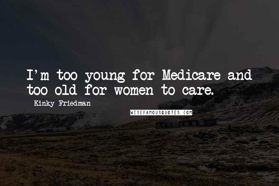 Kinky Friedman Quotes: I'm too young for Medicare and too old for women to care.