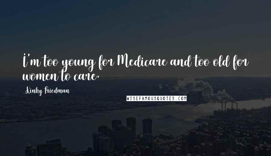 Kinky Friedman Quotes: I'm too young for Medicare and too old for women to care.