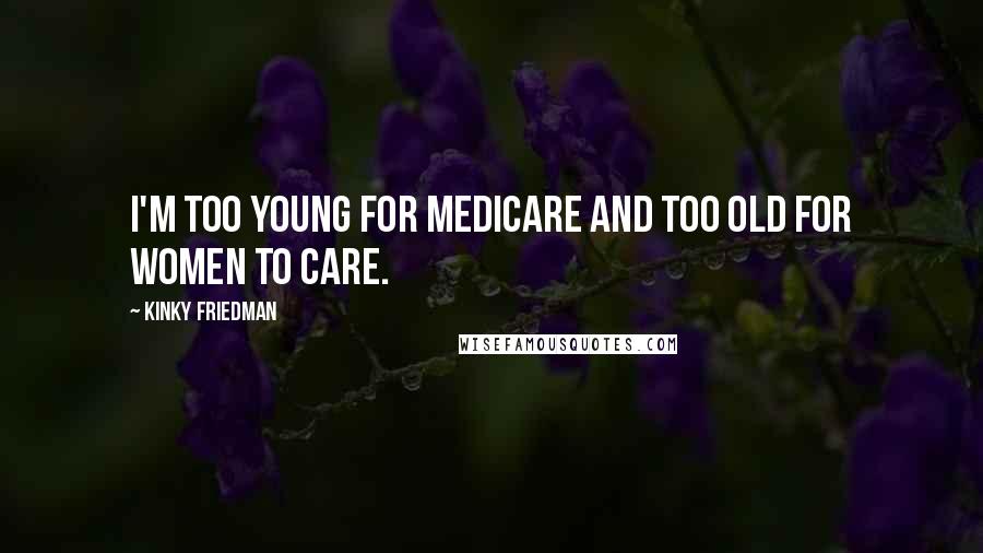 Kinky Friedman Quotes: I'm too young for Medicare and too old for women to care.