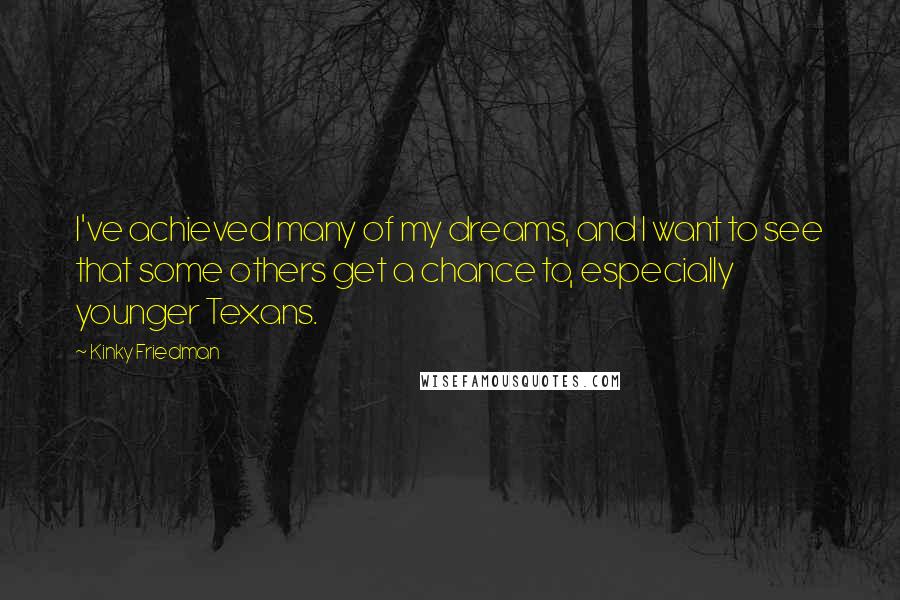 Kinky Friedman Quotes: I've achieved many of my dreams, and I want to see that some others get a chance to, especially younger Texans.