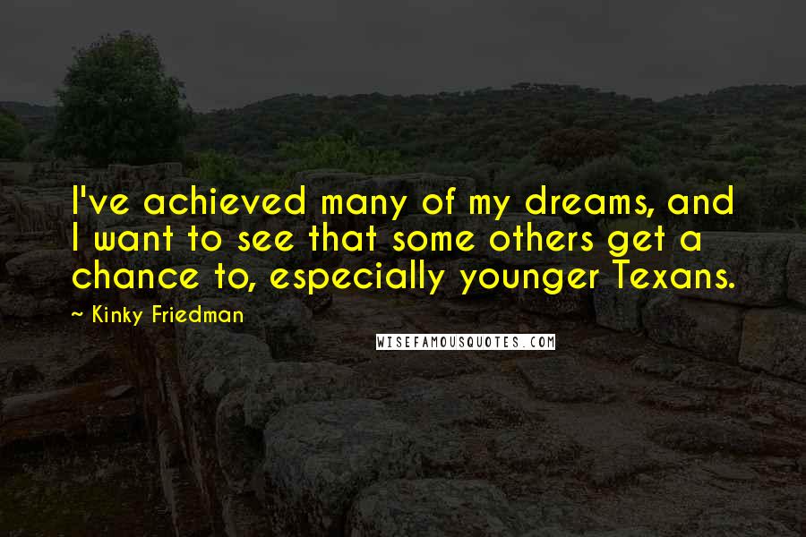 Kinky Friedman Quotes: I've achieved many of my dreams, and I want to see that some others get a chance to, especially younger Texans.