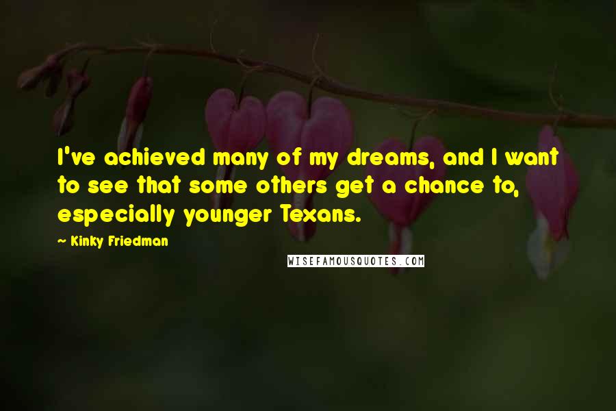 Kinky Friedman Quotes: I've achieved many of my dreams, and I want to see that some others get a chance to, especially younger Texans.