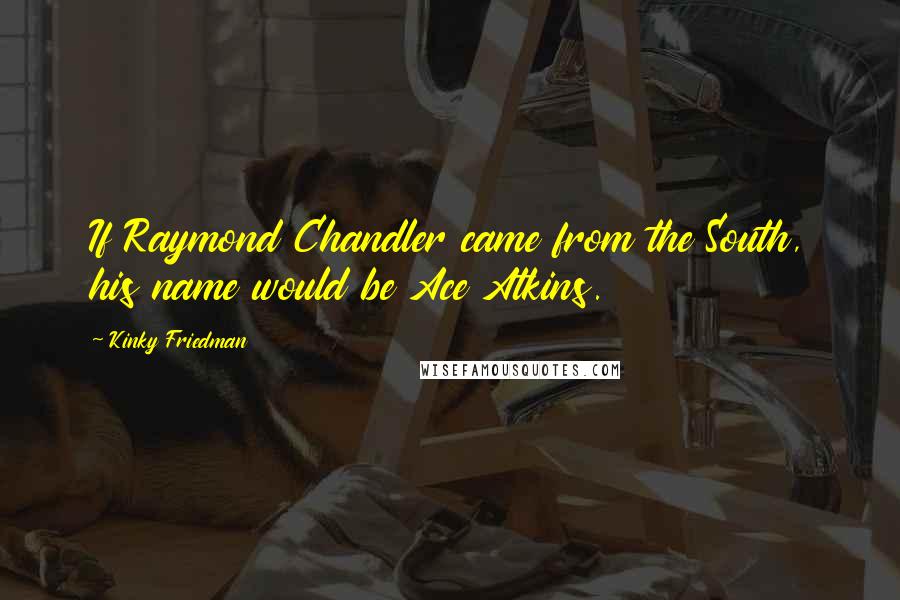 Kinky Friedman Quotes: If Raymond Chandler came from the South, his name would be Ace Atkins.
