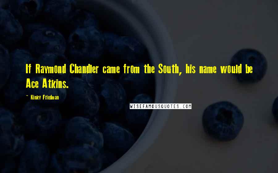Kinky Friedman Quotes: If Raymond Chandler came from the South, his name would be Ace Atkins.