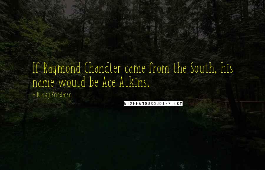 Kinky Friedman Quotes: If Raymond Chandler came from the South, his name would be Ace Atkins.