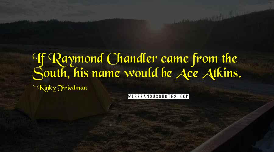 Kinky Friedman Quotes: If Raymond Chandler came from the South, his name would be Ace Atkins.