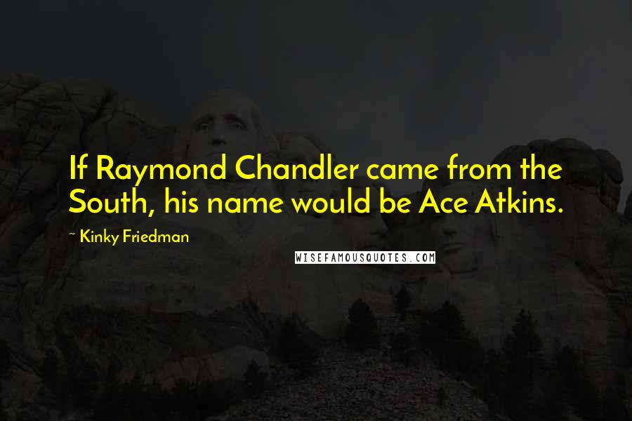 Kinky Friedman Quotes: If Raymond Chandler came from the South, his name would be Ace Atkins.