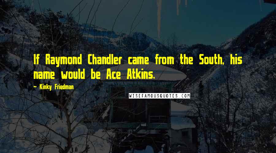 Kinky Friedman Quotes: If Raymond Chandler came from the South, his name would be Ace Atkins.