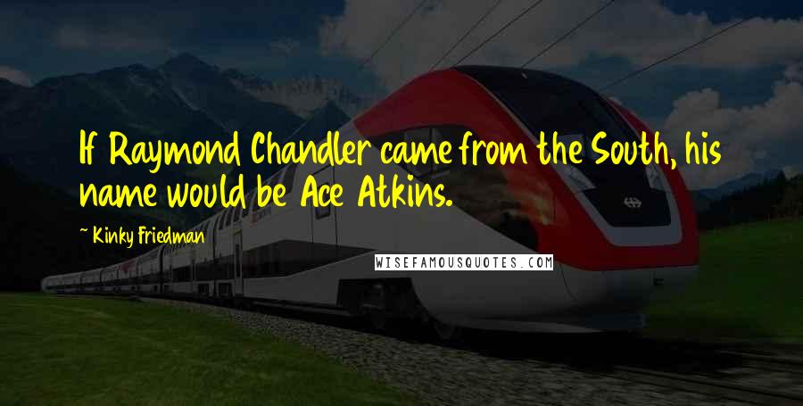 Kinky Friedman Quotes: If Raymond Chandler came from the South, his name would be Ace Atkins.