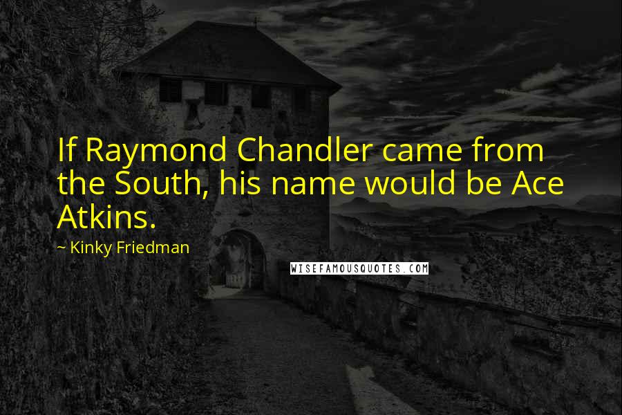 Kinky Friedman Quotes: If Raymond Chandler came from the South, his name would be Ace Atkins.