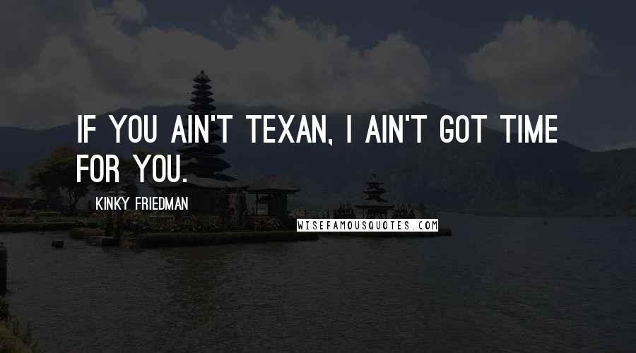 Kinky Friedman Quotes: If you ain't Texan, I ain't got time for you.