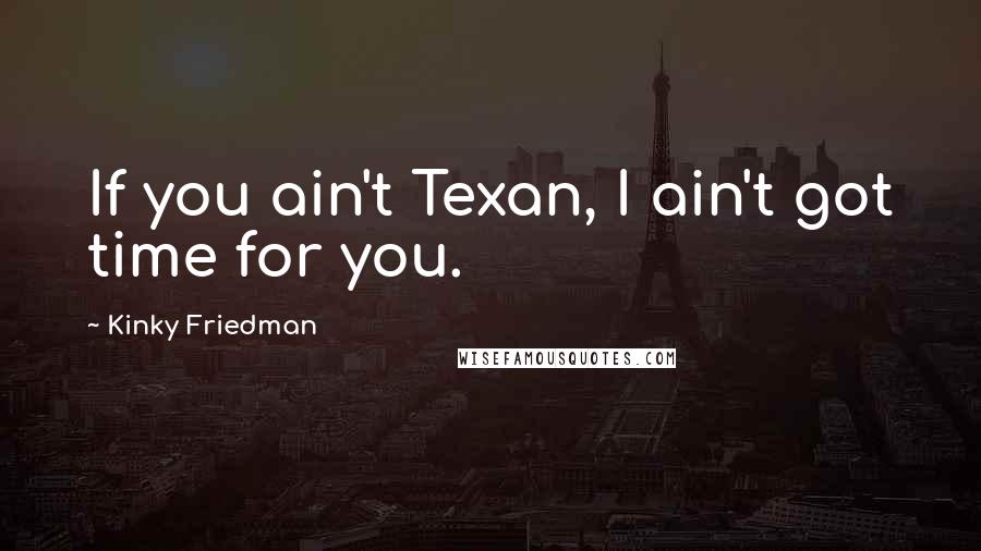 Kinky Friedman Quotes: If you ain't Texan, I ain't got time for you.