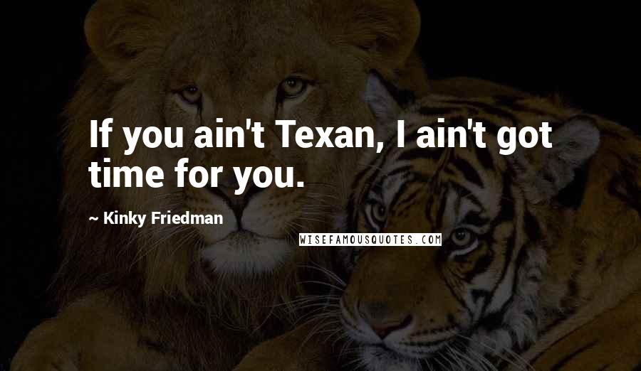 Kinky Friedman Quotes: If you ain't Texan, I ain't got time for you.