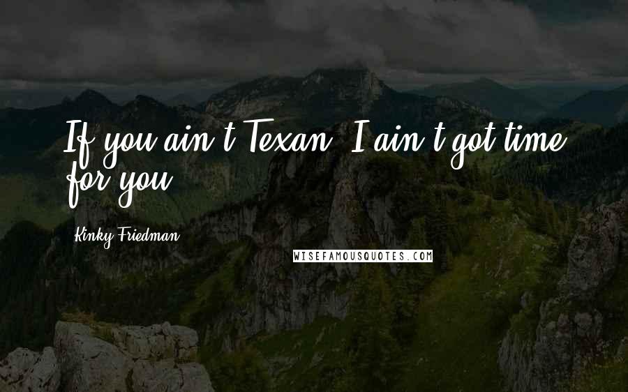 Kinky Friedman Quotes: If you ain't Texan, I ain't got time for you.