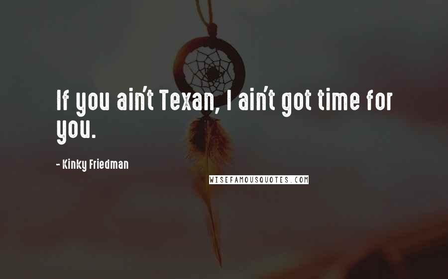 Kinky Friedman Quotes: If you ain't Texan, I ain't got time for you.