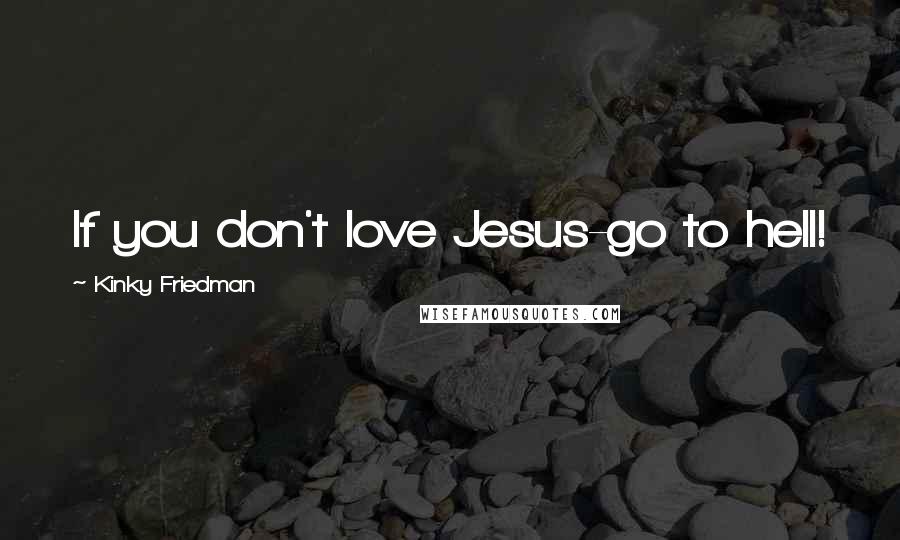 Kinky Friedman Quotes: If you don't love Jesus-go to hell!