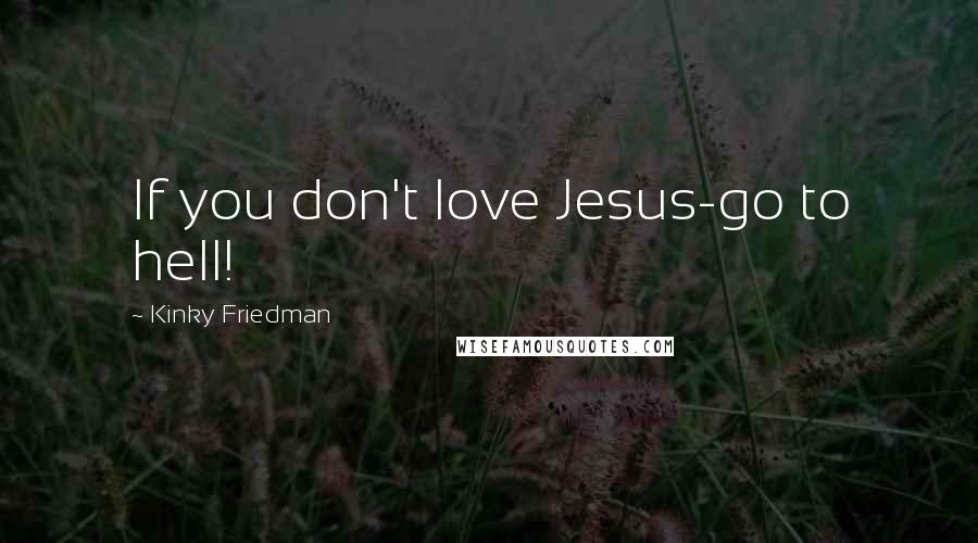 Kinky Friedman Quotes: If you don't love Jesus-go to hell!