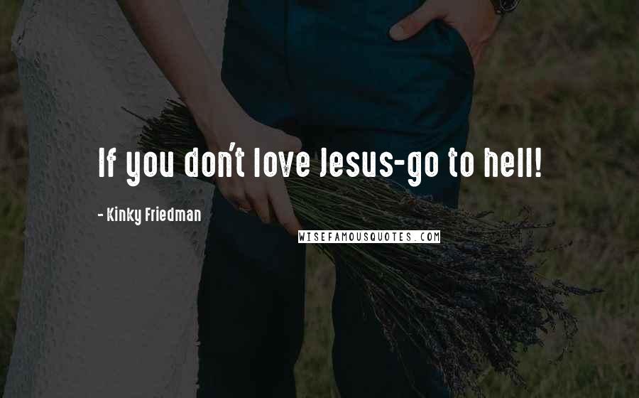 Kinky Friedman Quotes: If you don't love Jesus-go to hell!