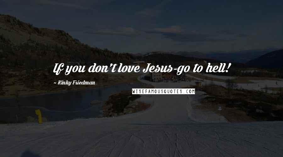 Kinky Friedman Quotes: If you don't love Jesus-go to hell!