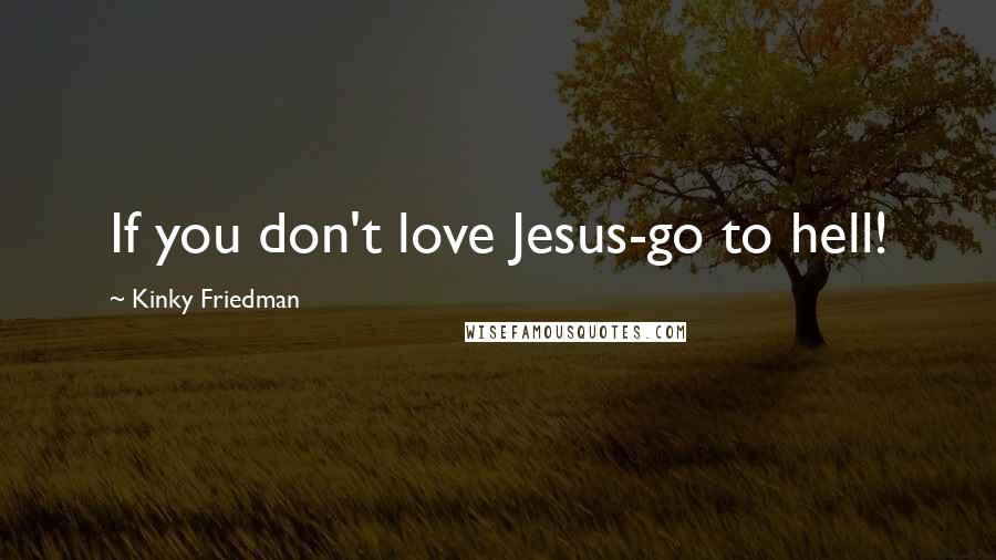 Kinky Friedman Quotes: If you don't love Jesus-go to hell!